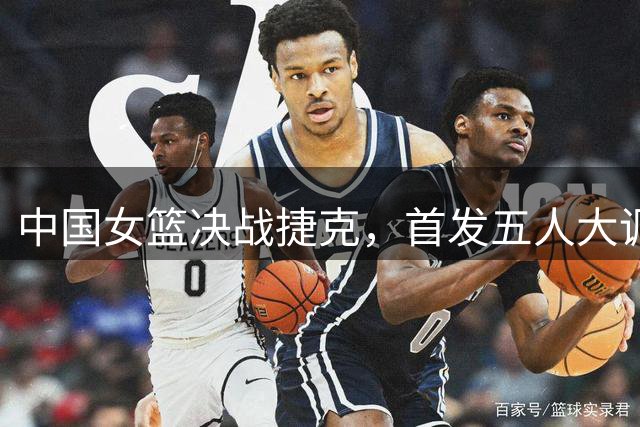 中国女篮决战捷克，首发五人大调整，宫鲁鸣拼了，再输面临下课