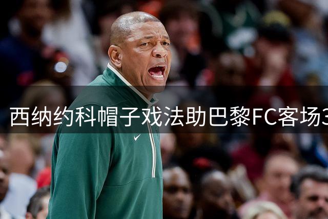 西纳约科帽子戏法助巴黎FC客场3比2胜马赛